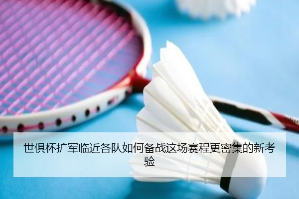 世俱杯扩军临近各队如何备战这场赛程更密集的新考验
